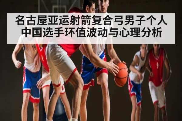 名古屋亚运射箭复合弓男子个人中国选手环值波动与心理分析