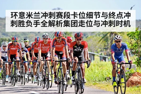 环意米兰冲刺赛段卡位细节与终点冲刺胜负手全解析集团走位与冲刺时机
