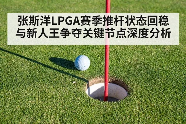 张斯洋LPGA赛季推杆状态回稳与新人王争夺关键节点深度分析